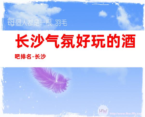 长沙气氛好玩的酒吧排名-长沙ktv预订信息