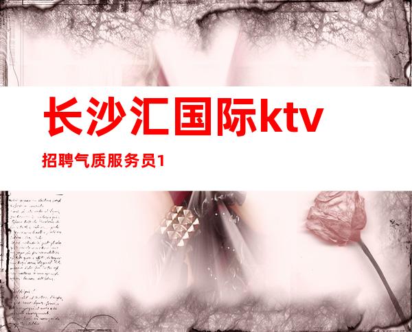长沙汇国际ktv招聘气质服务员11名-接待- 资源-梦想成真