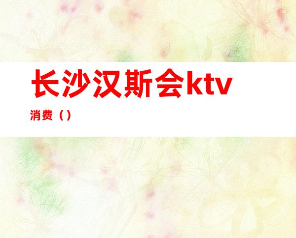 长沙汉斯会ktv消费()