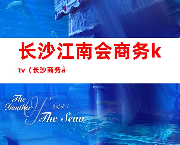 长沙江南会商务ktv（长沙商务夜总会）