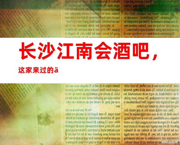 长沙江南会酒吧,这家来过的人都说非常好_重复