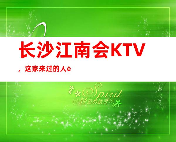 长沙江南会KTV，这家来过的人都说非常好