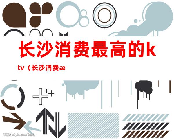 长沙消费最高的ktv(长沙消费最高的酒店)