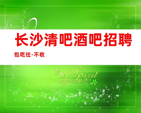 长沙清吧酒吧招聘包吃住-不收任何费用