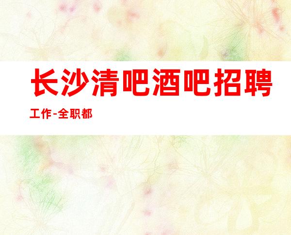 长沙清吧酒吧招聘工作-全职都可