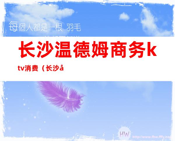 长沙温德姆商务ktv消费（长沙市商务KTV）