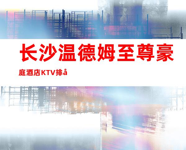 长沙温德姆至尊豪庭酒店KTV排名前三的高档会所。
