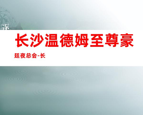 长沙温德姆至尊豪廷夜总会-长沙富人独享夜总会之一
