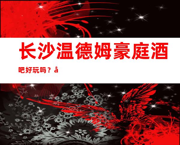 长沙温德姆豪庭酒吧好玩吗?听说消费不贵,档次挺高的酒吧