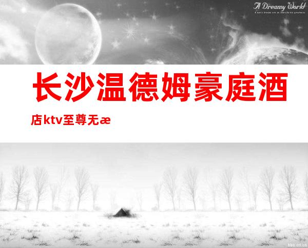 长沙温德姆豪庭酒店ktv至尊无敌的奢华夜总会预订攻略