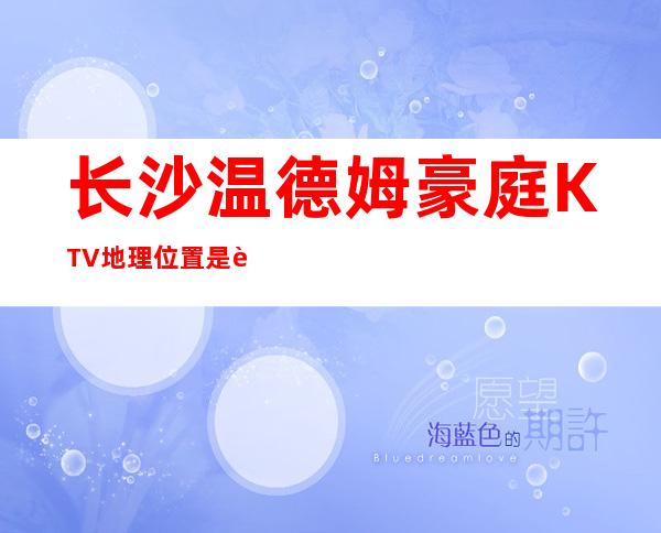 长沙温德姆豪庭KTV地理位置是这家KTV夜总会的优势之一