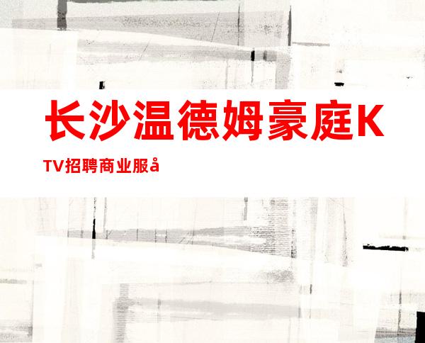 长沙温德姆豪庭KTV招聘商业服务员：新场子竞争小好上班