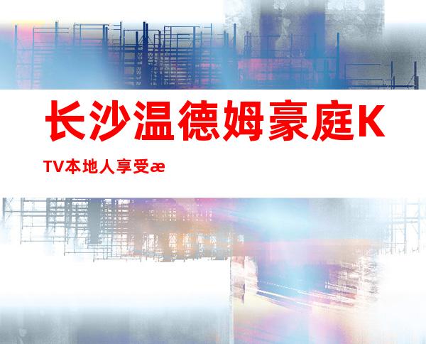 长沙温德姆豪庭KTV本地人享受更高豪华的夜总会消费攻略