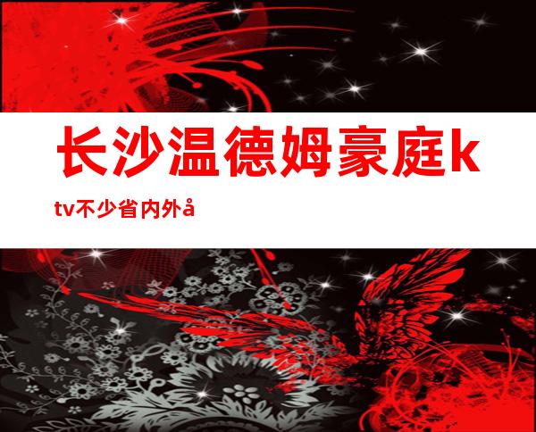 长沙温德姆豪庭ktv不少省内外富豪慕名而来高档夜总会