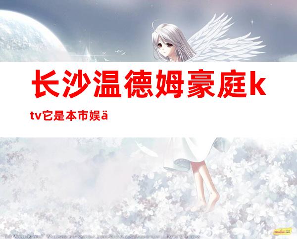 长沙温德姆豪庭ktv它是本市娱乐标杆夜总会在线订包间