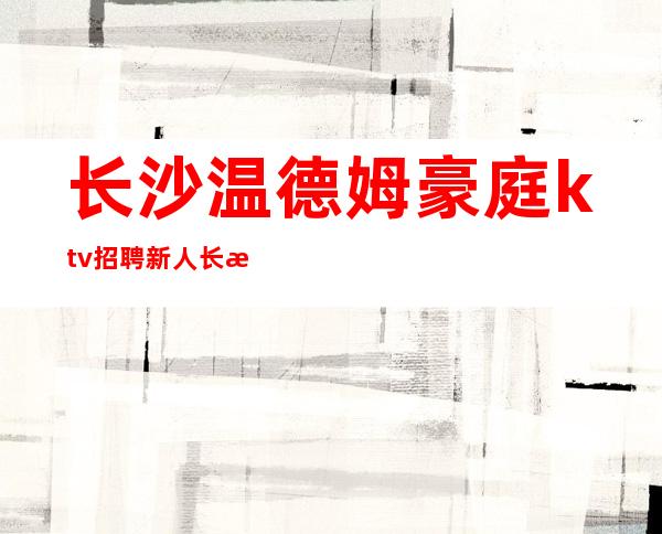 长沙温德姆豪庭ktv招聘新人长沙KTV招聘一起向前冲