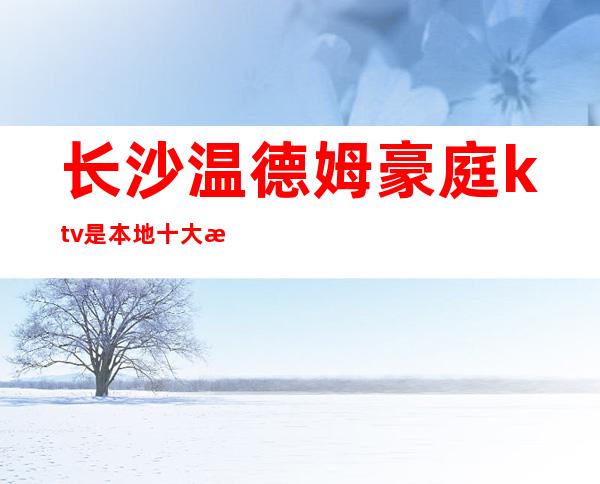 长沙温德姆豪庭ktv是本地十大有名气的夜总会之一