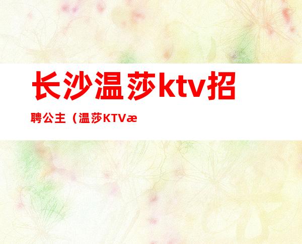 长沙温莎ktv招聘公主（温莎KTV招聘）
