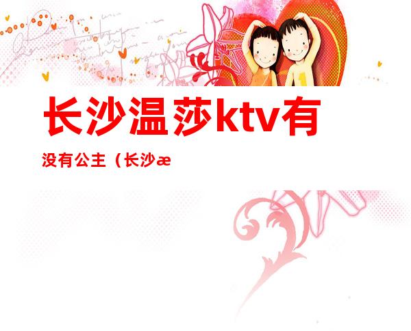 长沙温莎ktv有没有公主（长沙温莎ktv有没有公主房间）
