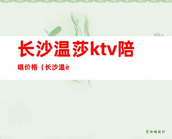 长沙温莎ktv陪唱价格(长沙温莎ktv陪唱价格表)