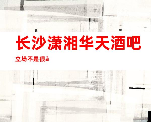 长沙潇湘华天酒吧立场不是很大但资源非常丰富的酒吧