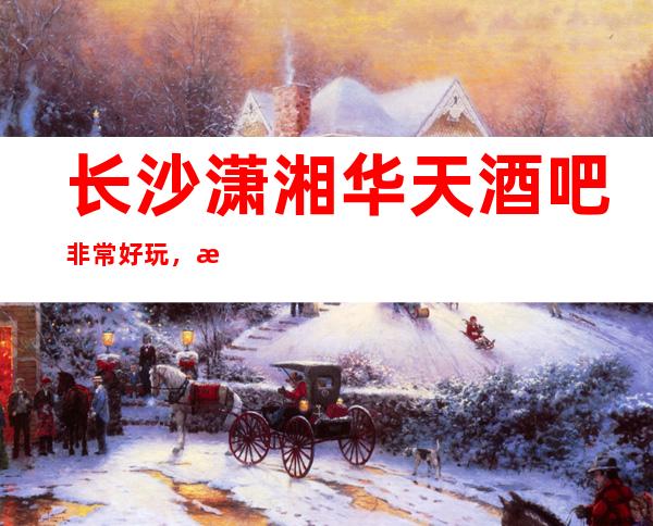 长沙潇湘华天酒吧非常好玩,来这里都是为了漂亮妹妹