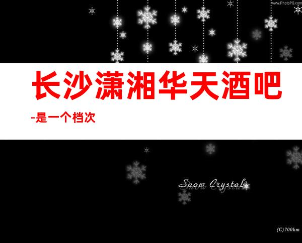 长沙潇湘华天酒吧-是一个档次更高非常美丽的酒吧