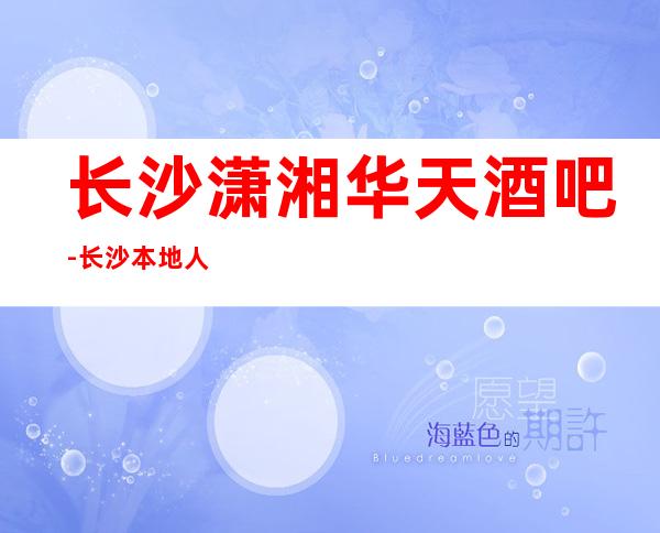 长沙潇湘华天酒吧-长沙本地人喜欢去消费的酒吧