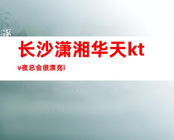 长沙潇湘华天ktv夜总会很漂亮,找我预订包厢打折哦