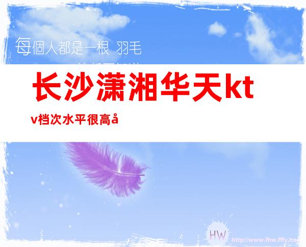 长沙潇湘华天ktv档次水平很高具体包厢怎么样预订长沙夜总会