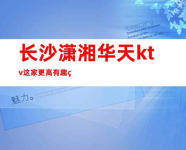 长沙潇湘华天ktv这家更高有趣的十分的有名期待你的光临