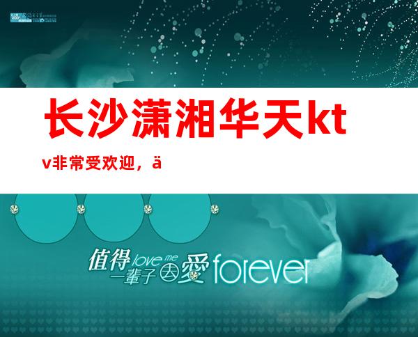 长沙潇湘华天ktv非常受欢迎，也确实值得你前去体验