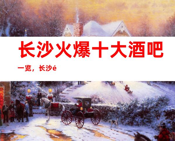 长沙火爆十大酒吧一览,长沙酒吧最全介绍