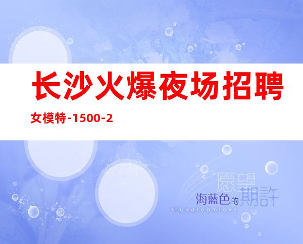 长沙火爆夜场招聘女模特-1500-2000高端场所心有多大舞台就有多大