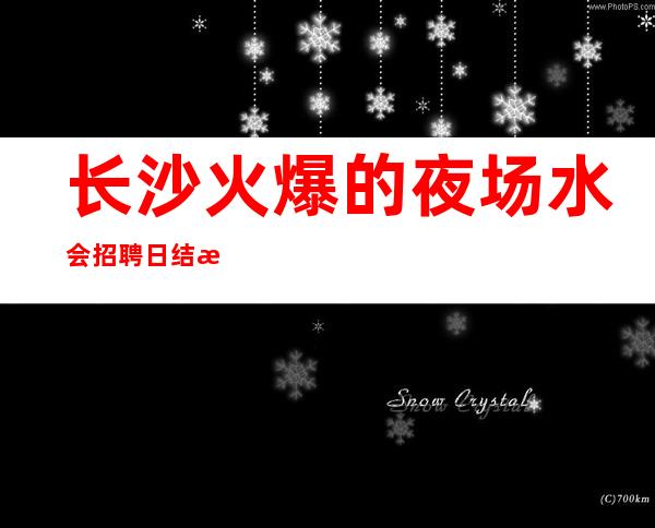 长沙火爆的夜场/水会招聘 日结 无卡无费用,食宿无忧