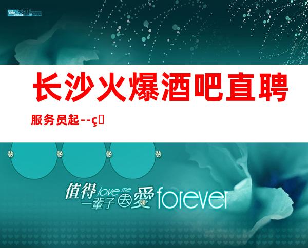 长沙火爆酒吧直聘服务员起 --直招无套路每天拿