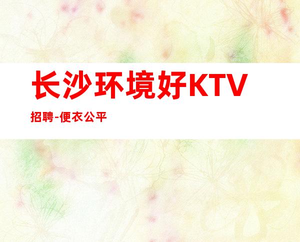长沙环境好KTV招聘-便衣公平