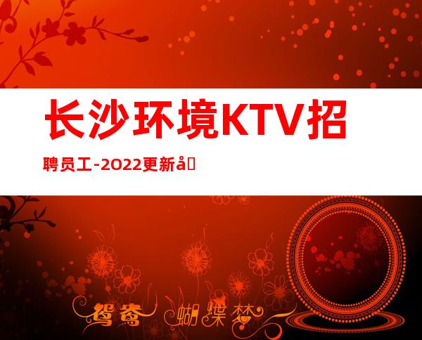 长沙环境KTV招聘员工-2O22更新发布夜总会信息
