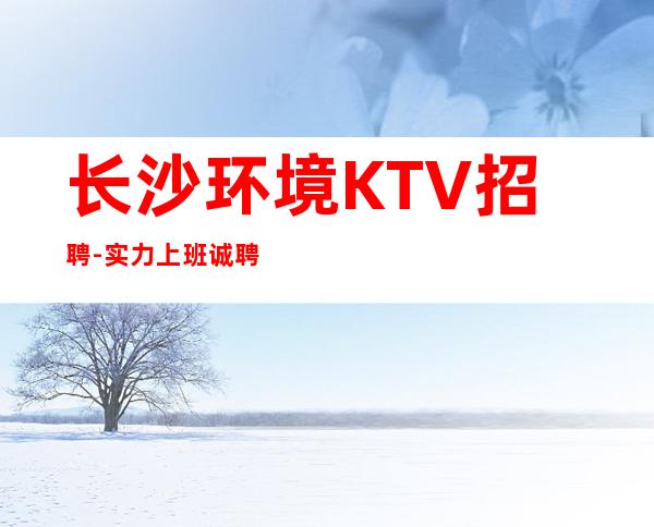 长沙环境KTV招聘-实力上班诚聘服务员