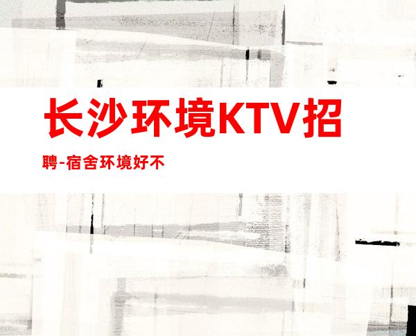 长沙环境KTV招聘-宿舍环境好不收任何杂费