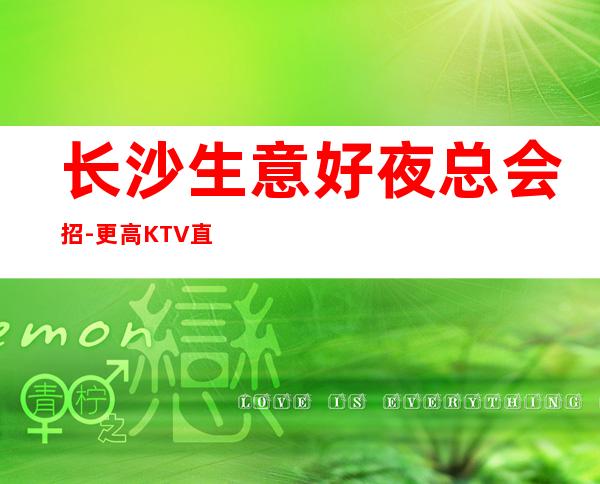 长沙生意好夜总会招-更高KTV直招你只负责挣