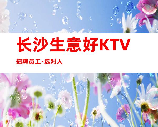 长沙生意好KTV招聘员工-选对人少走弯路