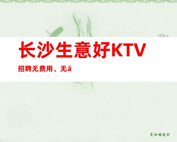 长沙生意好KTV招聘无费用、无任务、当天上班每天保证至少两班