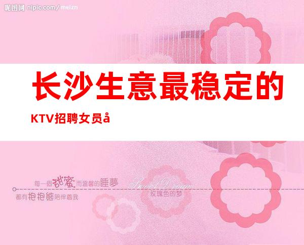 长沙生意最稳定的KTV招聘女员工特10/无任何费用