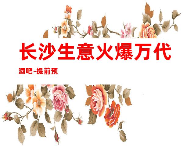 长沙生意火爆万代酒吧-提前预订享77折优惠!