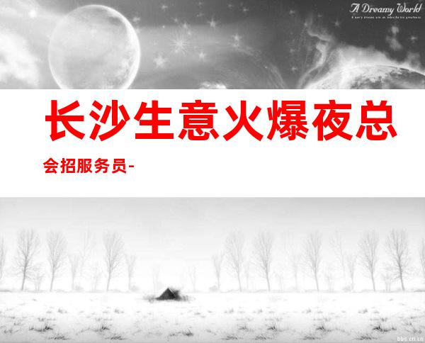 长沙生意火爆夜总会招服务员-可免费咨询免费考察