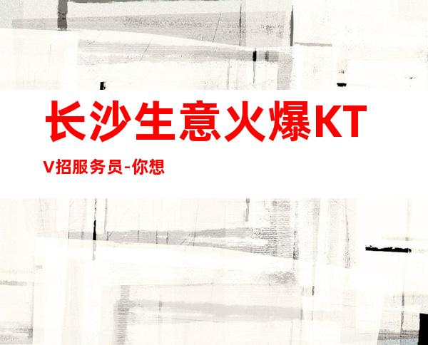 长沙生意火爆KTV招服务员-你想赚我负责