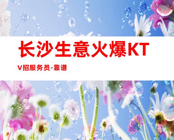 长沙生意火爆KTV招服务员-靠谱负责带新人
