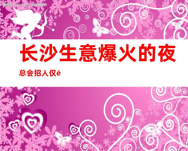 长沙生意爆火的夜总会招人 仅限女士 身高颜子没什么要求会撩即可