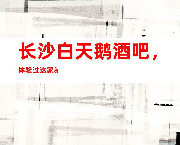 长沙白天鹅酒吧,体验过这家店让人流连忘返
